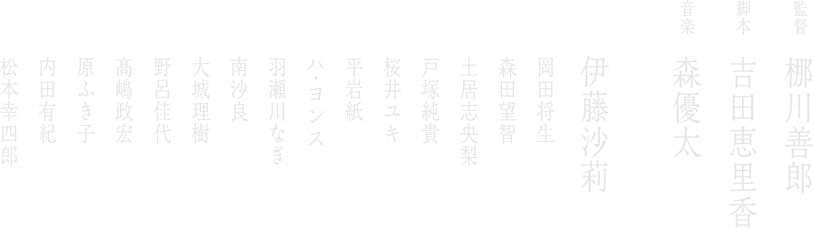 伊藤沙莉　岡田将生　森田望智　土居志央梨　戸塚純貴　桜井ユキ　平岩紙　ハ・ヨンス　羽瀬川なぎ　南沙良　大城理樹　野呂佳代　髙嶋政宏　原ふき子　内田有紀　松本幸四郎　監督：梛川善郎　脚本：吉田恵里香 音楽：森優太