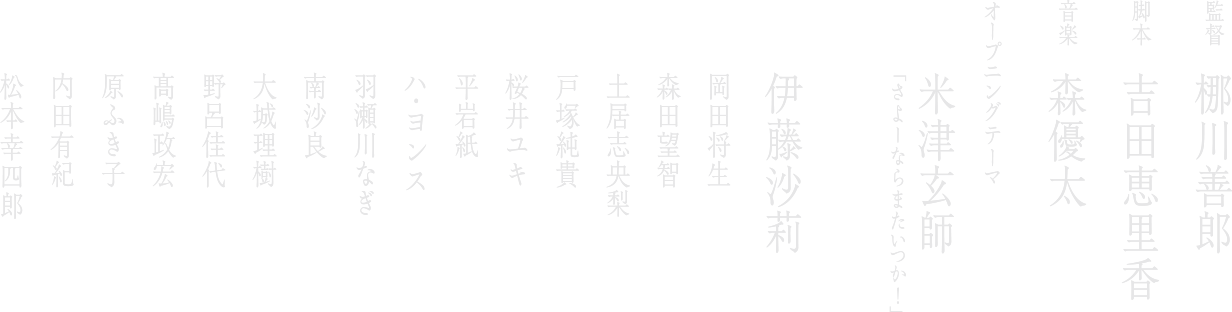 伊藤沙莉 岡田将生 森田望智 土居志央梨 戸塚純貴 桜井ユキ 平岩紙 ハ・ヨンス 羽瀬川なぎ 南沙良 大城理樹 野呂佳代 髙嶋政宏 原ふき子 内田有紀 松本幸四郎 オープニングテーマ:米津玄師「さよーならまたいつか!」 監督:梛川善郎 脚本:吉田恵里香 音楽:森優太